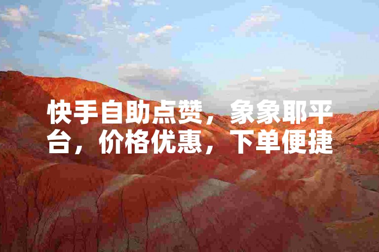 快手自助点赞，象象耶平台，价格优惠，下单便捷。