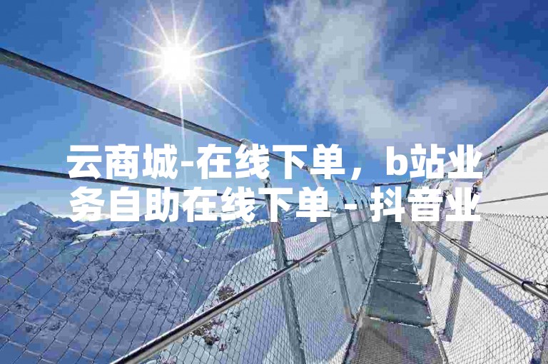 云商城-在线下单，b站业务自助在线下单 - 抖音业务低价自助平台超低价 - 拼多多业务平台自助下单