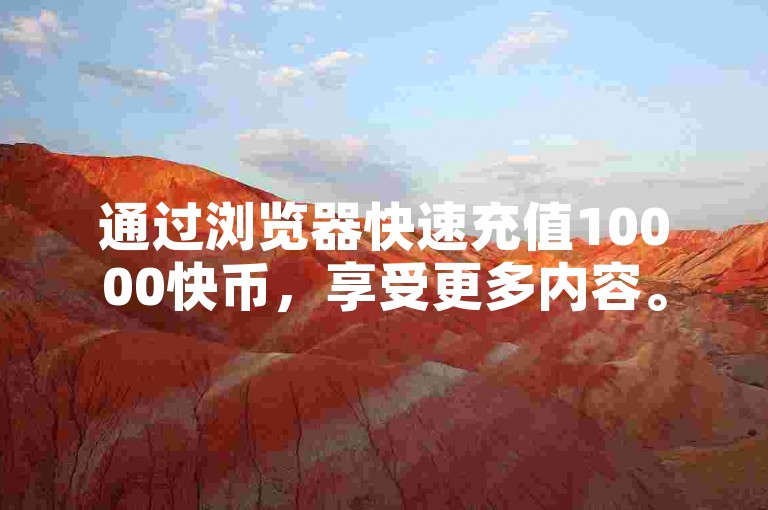 通过浏览器快速充值10000快币，享受更多内容。