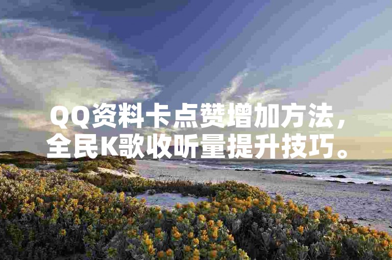 QQ资料卡点赞增加方法，全民K歌收听量提升技巧。
