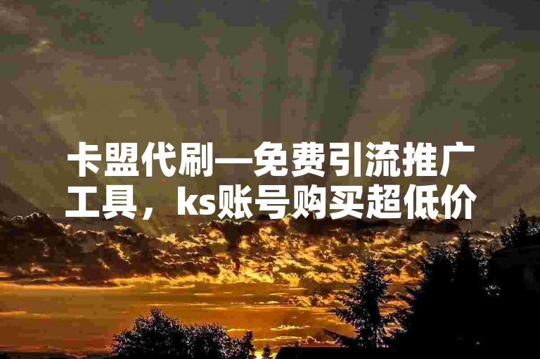 卡盟代刷—免费引流推广工具，ks账号购买超低价。