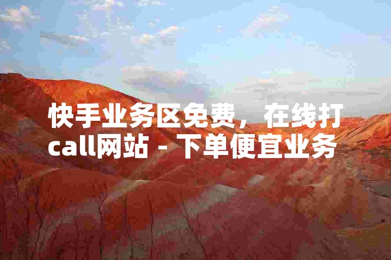 快手业务区免费，在线打call网站 - 下单便宜业务 - 广州香料有限公司探索无界。