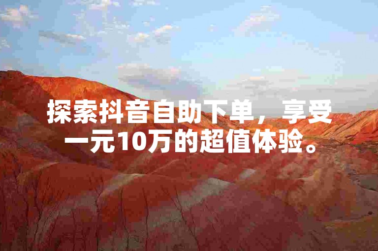 探索抖音自助下单，享受一元10万的超值体验。