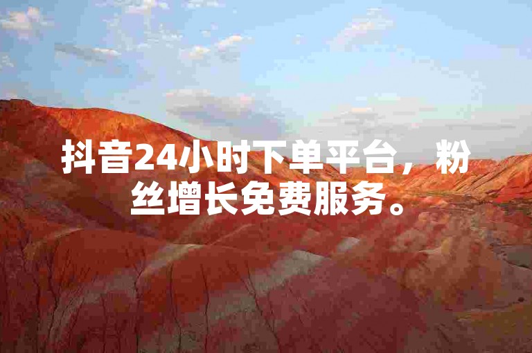 抖音24小时下单平台，粉丝增长免费服务。