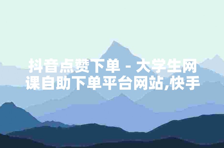抖音点赞下单 - 大学生网课自助下单平台网站,快手卡盟24小时在线下单平台 - 24小时自助下单