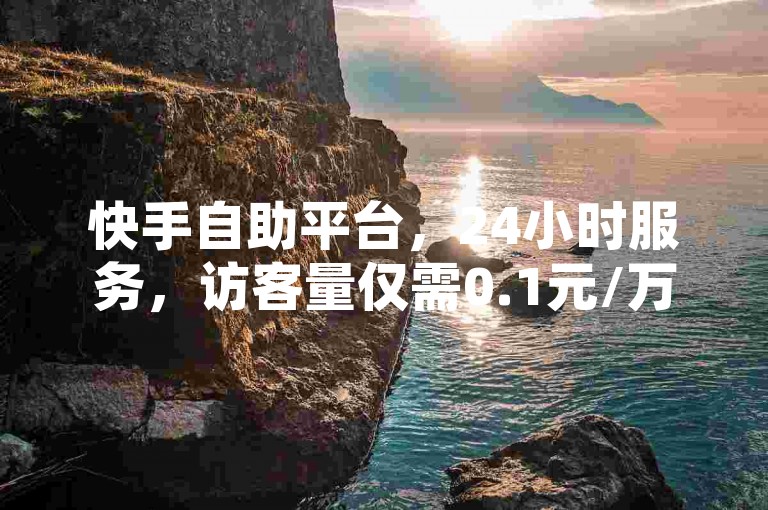 快手自助平台，24小时服务，访客量仅需0.1元/万。