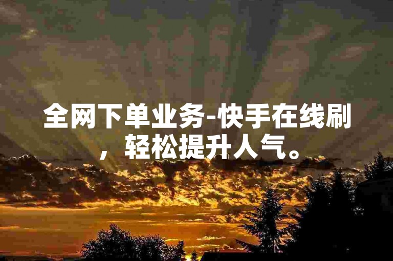 全网下单业务-快手在线刷，轻松提升人气。