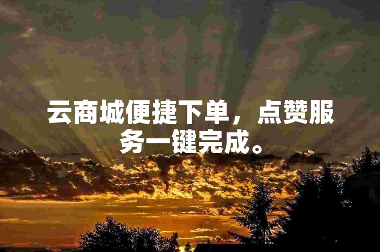 云商城便捷下单，点赞服务一键完成。