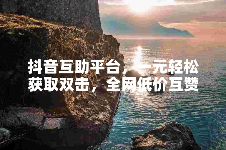 抖音互助平台，一元轻松获取双击，全网低价互赞。