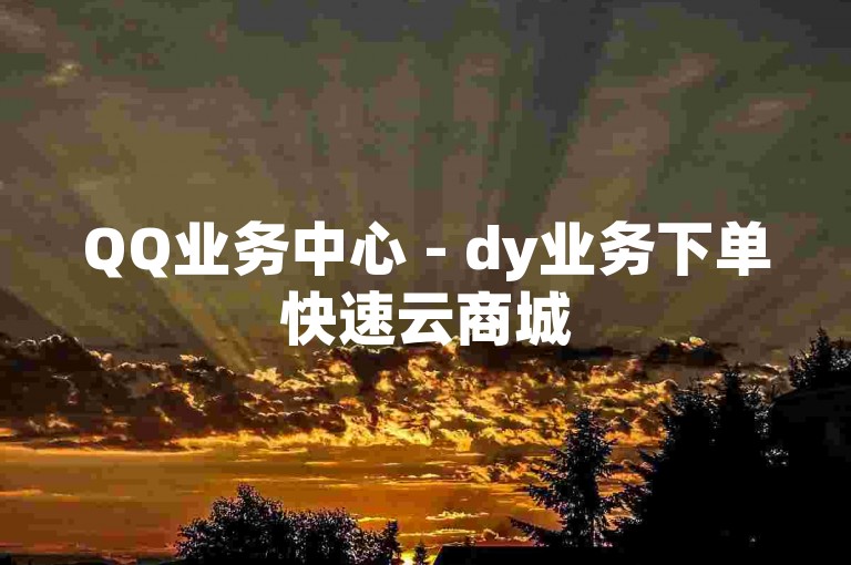 QQ业务中心 - dy业务下单快速云商城