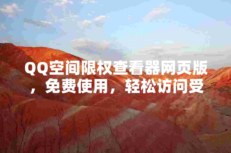 QQ空间限权查看器网页版，免费使用，轻松访问受限内容！