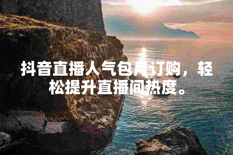 抖音直播人气包月订购，轻松提升直播间热度。