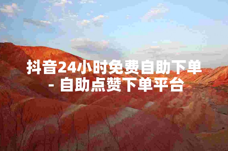 抖音24小时免费自助下单 - 自助点赞下单平台