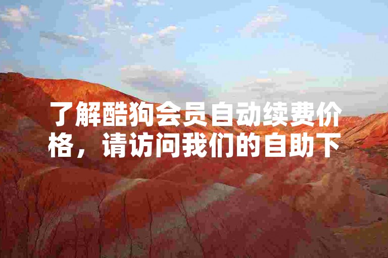 了解酷狗会员自动续费价格，请访问我们的自助下单平台。