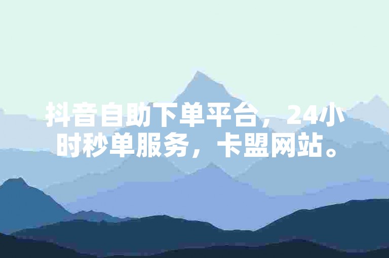 抖音自助下单平台，24小时秒单服务，卡盟网站。