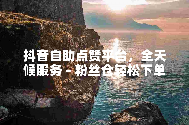 抖音自助点赞平台，全天候服务 - 粉丝仓轻松下单。