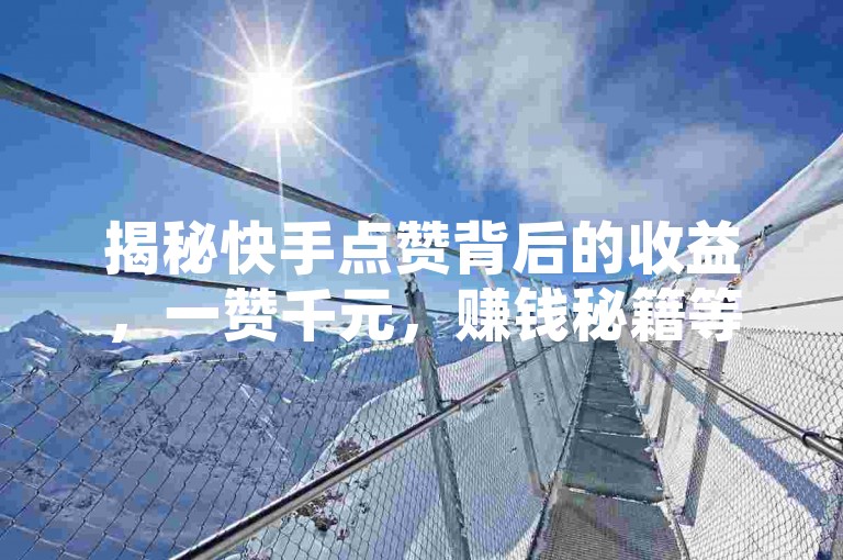 揭秘快手点赞背后的收益，一赞千元，赚钱秘籍等你发现。