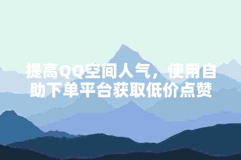 提高QQ空间人气，使用自助下单平台获取低价点赞服务。