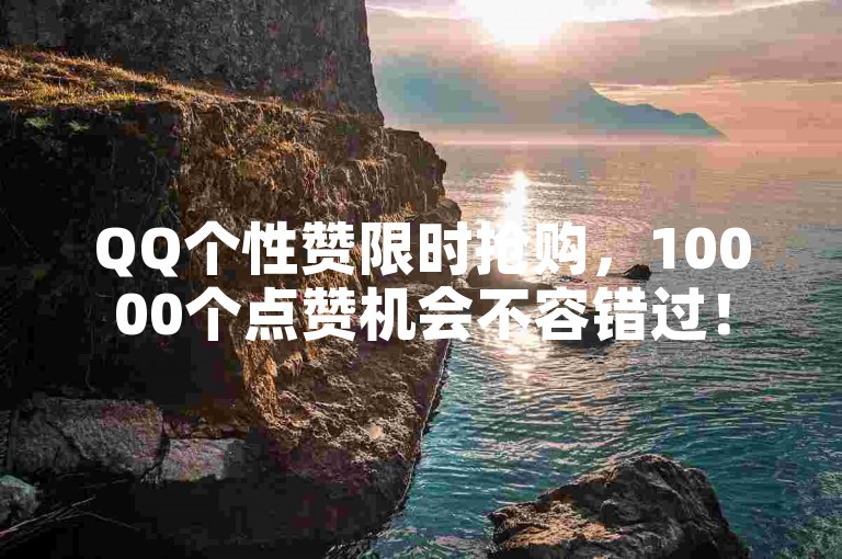 QQ个性赞限时抢购，10000个点赞机会不容错过！