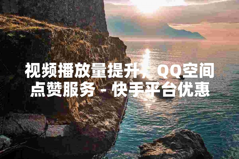 视频播放量提升，QQ空间点赞服务 - 快手平台优惠购买