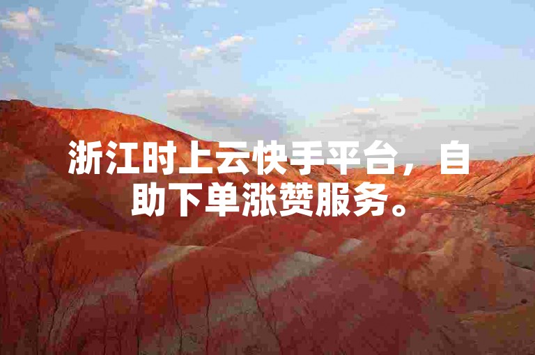 浙江时上云快手平台，自助下单涨赞服务。