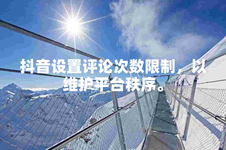 抖音设置评论次数限制，以维护平台秩序。