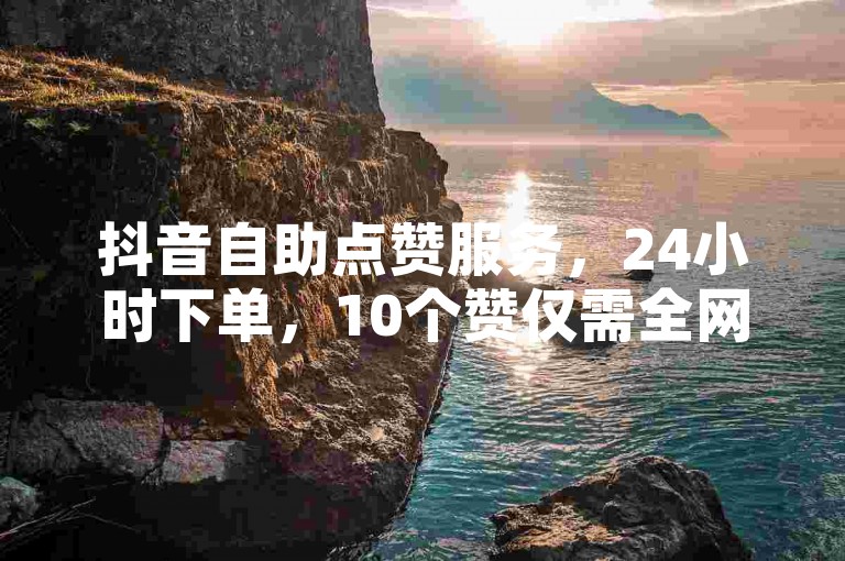 抖音自助点赞服务，24小时下单，10个赞仅需全网最低价。