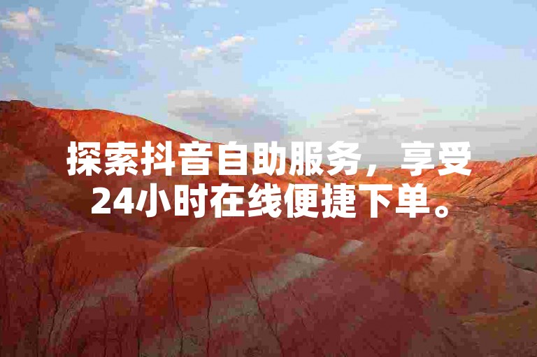 探索抖音自助服务，享受24小时在线便捷下单。