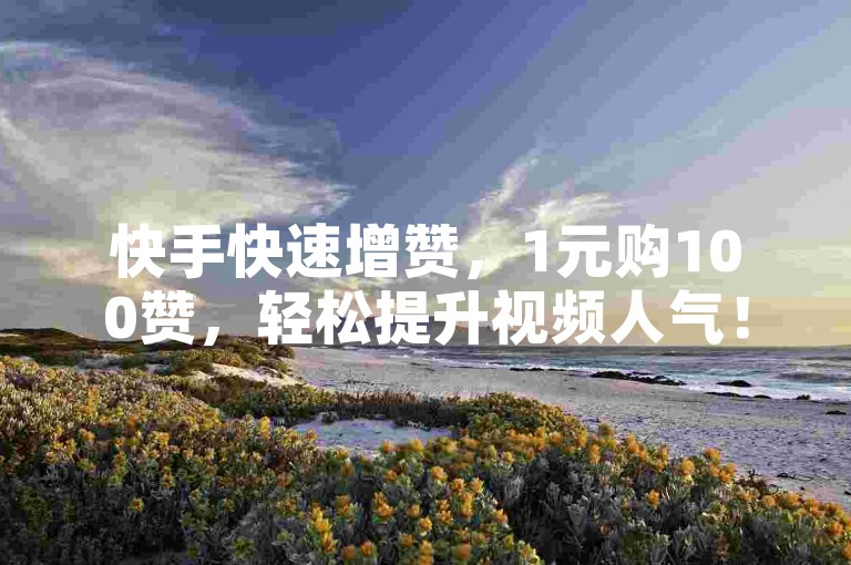 快手快速增赞，1元购100赞，轻松提升视频人气！