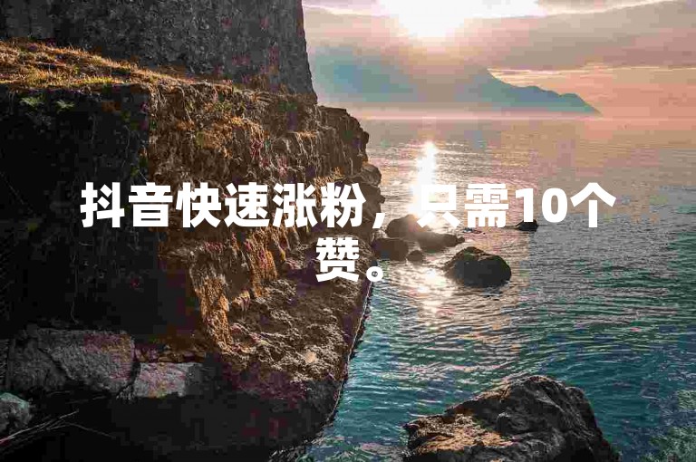 抖音快速涨粉，只需10个赞。