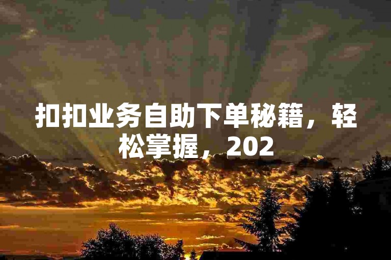 扣扣业务自助下单秘籍，轻松掌握，2025必备技巧！
