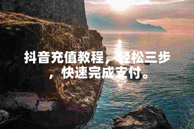 抖音充值教程，轻松三步，快速完成支付。