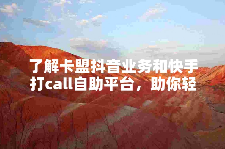 了解卡盟抖音业务和快手打call自助平台，助你轻松提升社交媒体影响力。
