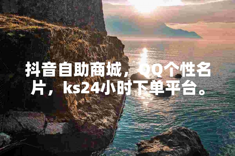 抖音自助商城，QQ个性名片，ks24小时下单平台。