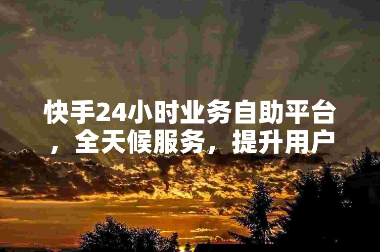 快手24小时业务自助平台，全天候服务，提升用户体验。