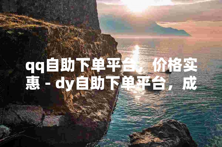 qq自助下单平台，价格实惠 - dy自助下单平台，成本更低。