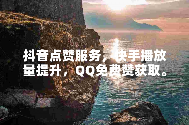抖音点赞服务，快手播放量提升，QQ免费赞获取。