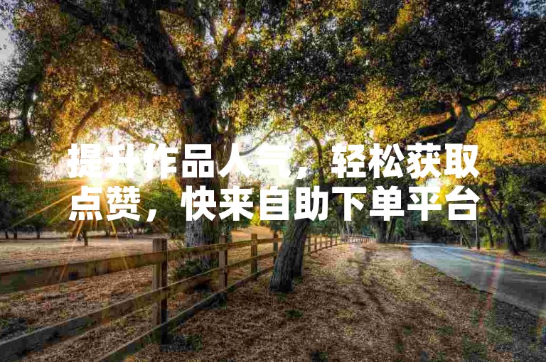 提升作品人气，轻松获取点赞，快来自助下单平台！