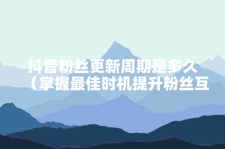抖音粉丝更新周期是多久（掌握最佳时机提升粉丝互动）