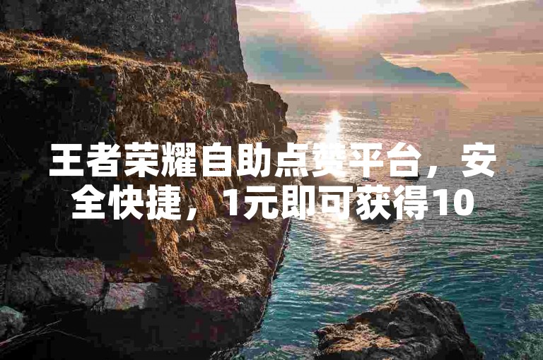 王者荣耀自助点赞平台，安全快捷，1元即可获得100赞。
