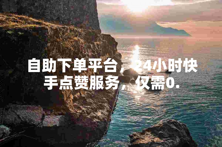 自助下单平台，24小时快手点赞服务，仅需0.5元获取100个赞。