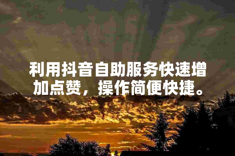 利用抖音自助服务快速增加点赞，操作简便快捷。
