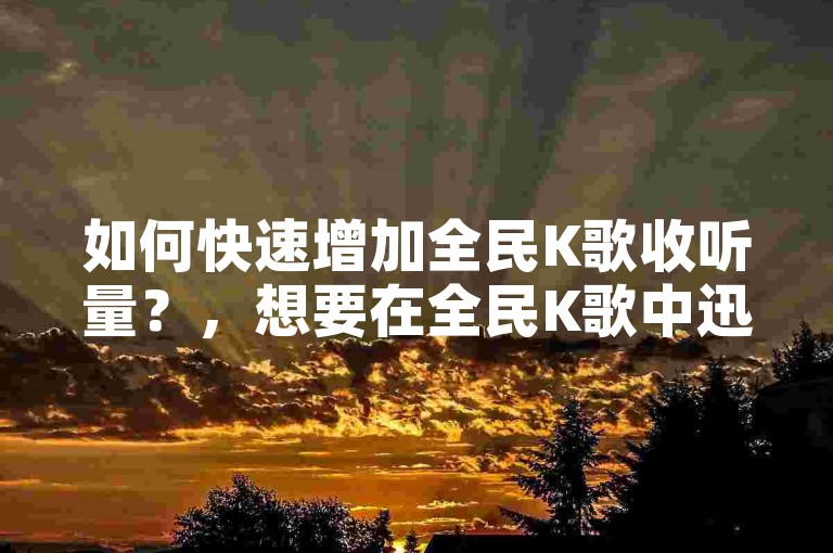 如何快速增加全民K歌收听量？，想要在全民K歌中迅速提升歌曲的曝光度和人气吗？试试使用我们的24小时自助刷收听量服务，轻松提高歌曲的收听次数。