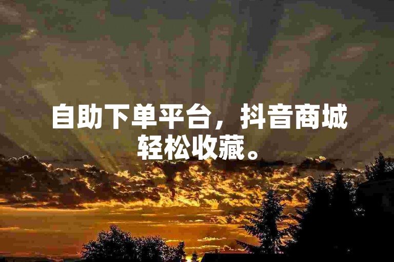 自助下单平台，抖音商城轻松收藏。