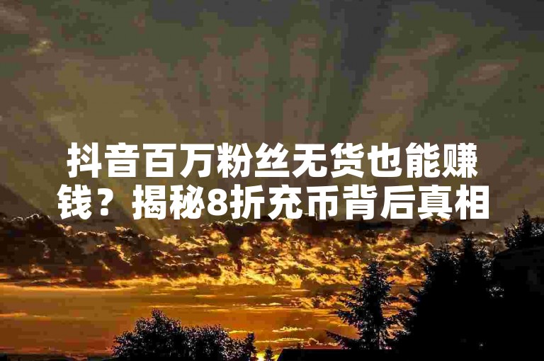 抖音百万粉丝无货也能赚钱？揭秘8折充币背后真相。