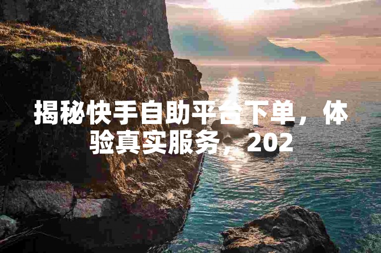 揭秘快手自助平台下单，体验真实服务，2025必备技能！