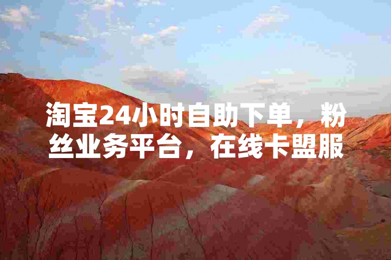 淘宝24小时自助下单，粉丝业务平台，在线卡盟服务。