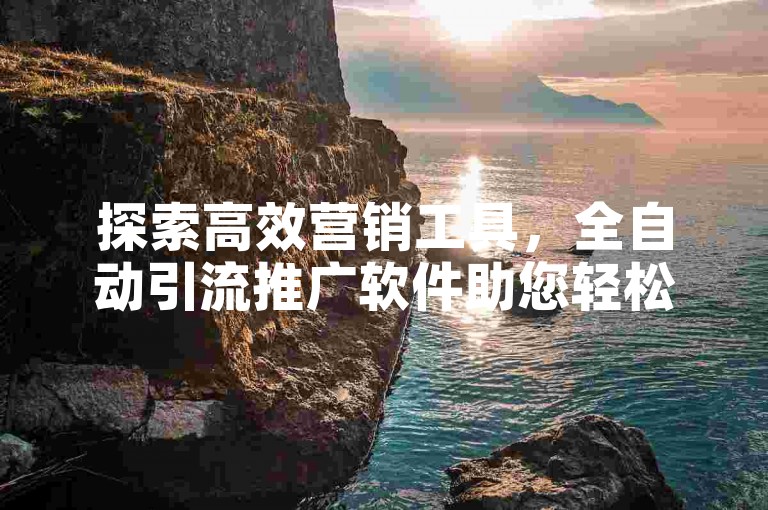 探索高效营销工具，全自动引流推广软件助您轻松拓展业务。