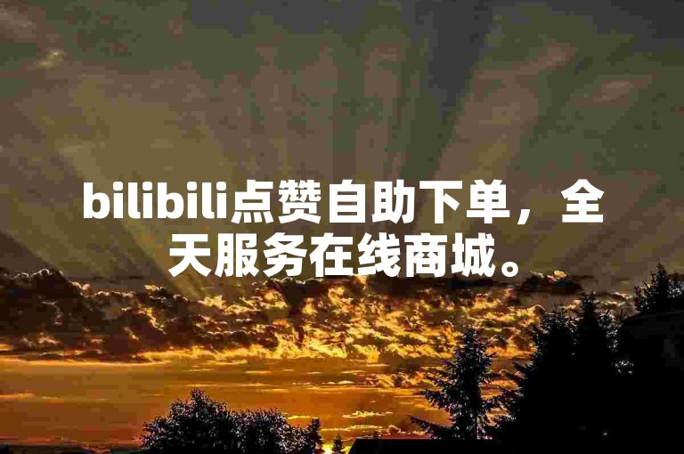 bilibili点赞自助下单，全天服务在线商城。