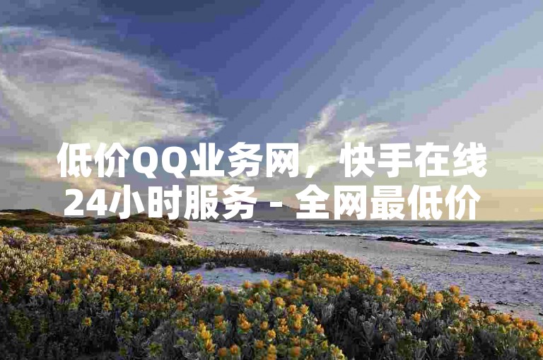 低价QQ业务网，快手在线24小时服务 - 全网最低价 - 快手点赞搭建独家技巧分享。